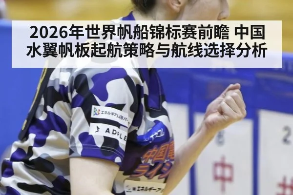 2026年世界帆船锦标赛前瞻 中国水翼帆板起航策略与航线选择分析